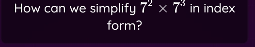 How can we simplify 7^2* 7^3 in index 
form?