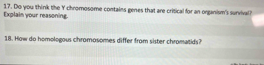 Do you think the Y chromosome contains genes that are critical for an organism's survival? 
Explain your reasoning. 
18. How do homologous chromosomes differ from sister chromatids?