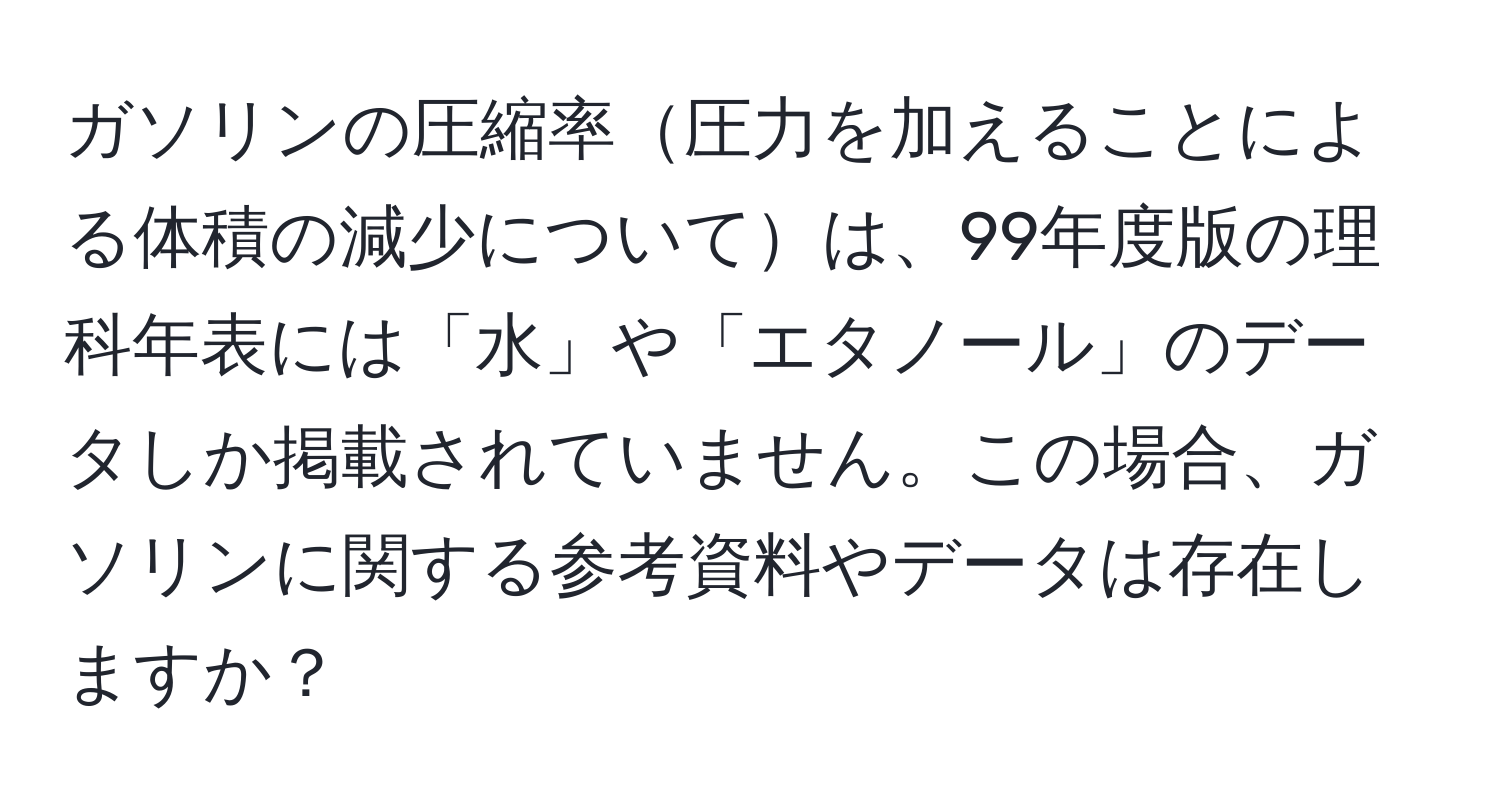 ガソリンの圧縮率圧力を加えることによる体積の減少については、99年度版の理科年表には「水」や「エタノール」のデータしか掲載されていません。この場合、ガソリンに関する参考資料やデータは存在しますか？