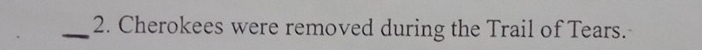 Cherokees were removed during the Trail of Tears.