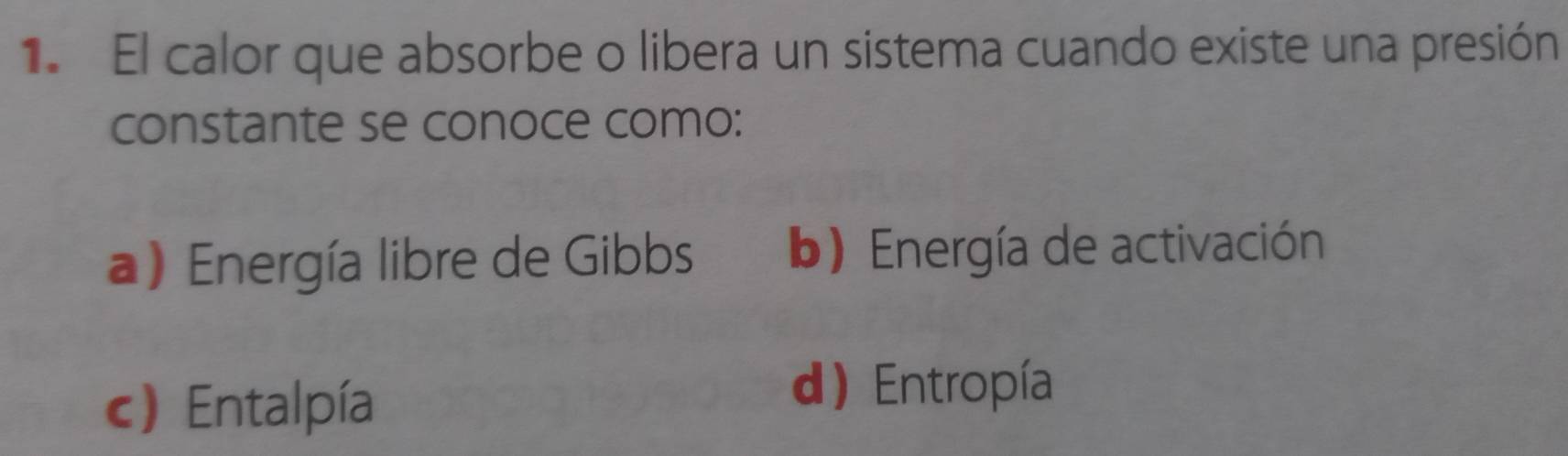 El calor que absorbe o libera un sistema cuando existe una presión
constante se conoce como:
a) Energía libre de Gibbs b) Energía de activación
c) Entalpía
d) Entropía