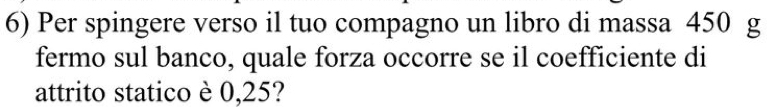 Per spingere verso il tuo compagno un libro di massa 450 g
fermo sul banco, quale forza occorre se il coefficiente di 
attrito statico è 0,25?