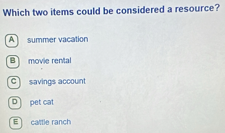 Which two items could be considered a resource?
A summer vacation
B movie rental
c savings account
Dpet cat
E cattle ranch