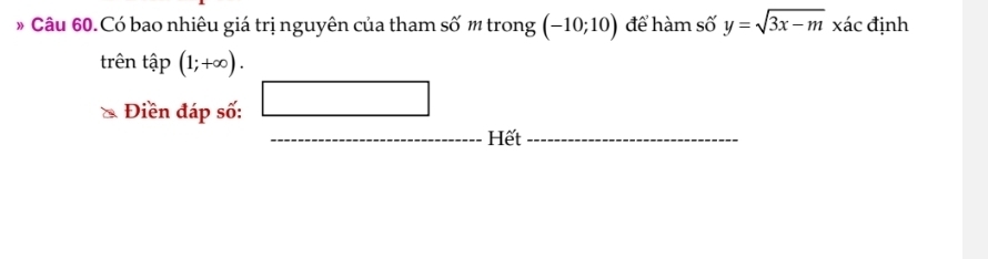 Câu 60.Có bao nhiêu giá trị nguyên của tham số m trong (-10;10) để hàm số y=sqrt(3x-m) xác định 
trên that ap(1;+∈fty ). 
Điền đáp số: □ 
_ _  Hết_