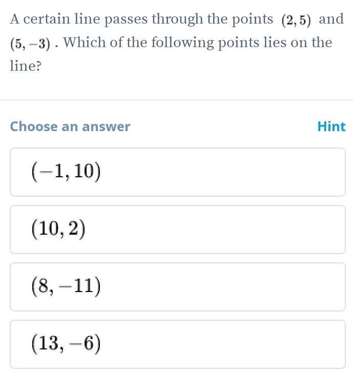 A certain line passes through the points (2,5) and
(5,-3). Which of the following points lies on the
line?
Choose an answer Hint
(-1,10)
(10,2)
(8,-11)
(13,-6)