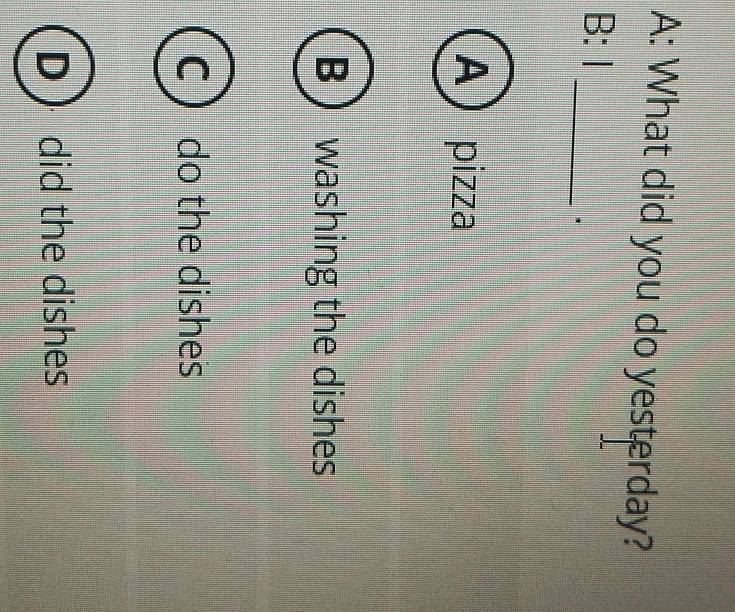 A: What did you do yesterday?
_
B: I
A pizza
B washing the dishes
C do the dishes
D  did the dishes