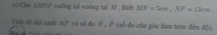 Cho ∆ MNI * vuống tại vuống tại M. Biết MN=5cm, NP=13cm. 
Tính độ dài cạnh MP và số đo Ý , P (số đo của góc làm tròn đến độ).