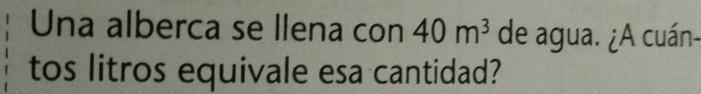 Una alberca se llena con 40m^3 de agua. ¿A cuán- 
tos litros equivale esa cantidad?