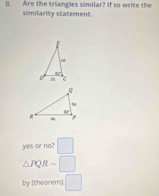 Are the triangles similar? If so write the
similarity statement.
yes or no? □
△ PQRsim □
by (theorem): □