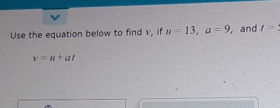 Use the equation below to find v, if u=13, a=9 , and t=
v=u+at