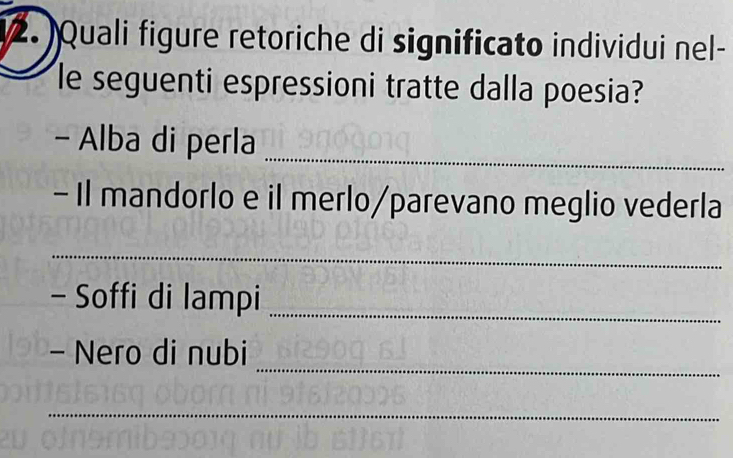 Quali figure retoriche di significato individui nel- 
le seguenti espressioni tratte dalla poesia? 
_ 
- Alba di perla 
- Il mandorlo e il merlo/parevano meglio vederla 
_ 
- Soffi di lampi_ 
_ 
- Nero di nubi 
_