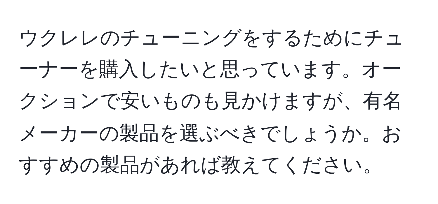 ウクレレのチューニングをするためにチューナーを購入したいと思っています。オークションで安いものも見かけますが、有名メーカーの製品を選ぶべきでしょうか。おすすめの製品があれば教えてください。