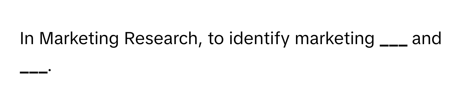 In Marketing Research, to identify marketing **___** and **___**.