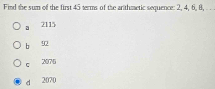 Find the sum of the first 45 terms of the arithmetic sequence: 2, 4, 6, 8, . . .
a 2115
bì 92
C 2076
dì 2070