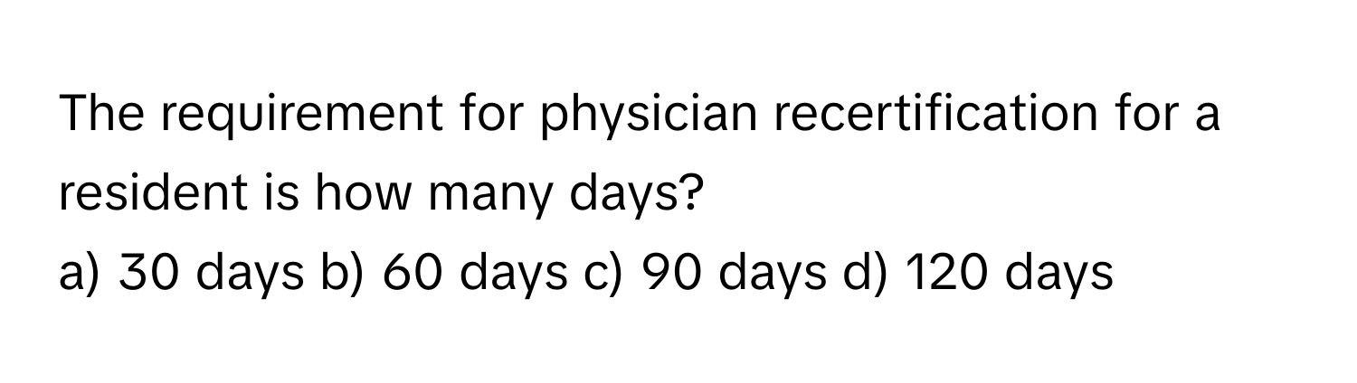 The requirement for physician recertification for a resident is how many days?

a) 30 days b) 60 days c) 90 days d) 120 days