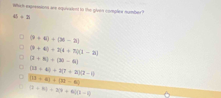 Which expressions are equivalent to the given complex number?
45+2i
(9+4i)+(36-2i)
(9+4i)+2(4+7i)(1-2i)
(2+8i)+(30-6i)
(13+4i)+2(7+2i)(2-i)
(13+4i)+(32-6i)
(2+8i)+2(9+6i)(1-i)