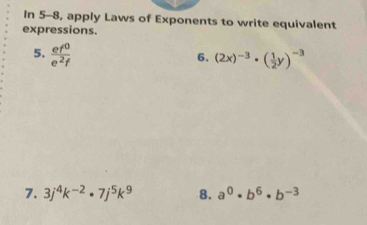 In 5-8, apply Laws of Exponents to write equivalent 
expressions. 
5.  ef^0/e^2f 
6. (2x)^-3· ( 1/2 y)^-3
7. 3j^4k^(-2)· 7j^5k^9 8. a^0· b^6· b^(-3)