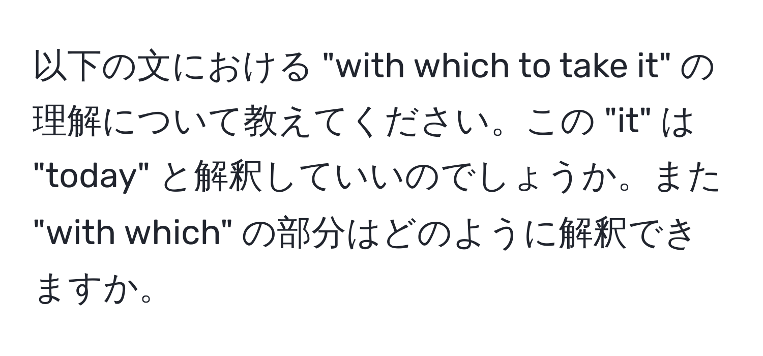 以下の文における "with which to take it" の理解について教えてください。この "it" は "today" と解釈していいのでしょうか。また "with which" の部分はどのように解釈できますか。