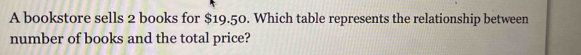 A bookstore sells 2 books for $19.50. Which table represents the relationship between 
number of books and the total price?