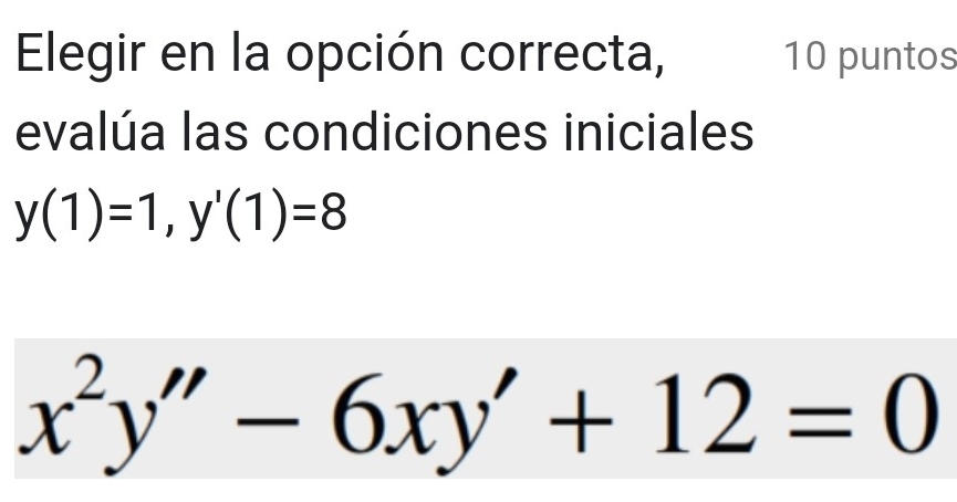 Elegir en la opción correcta, 10 puntos 
evalúa las condiciones iniciales
y(1)=1, y'(1)=8
x^2y''-6xy'+12=0