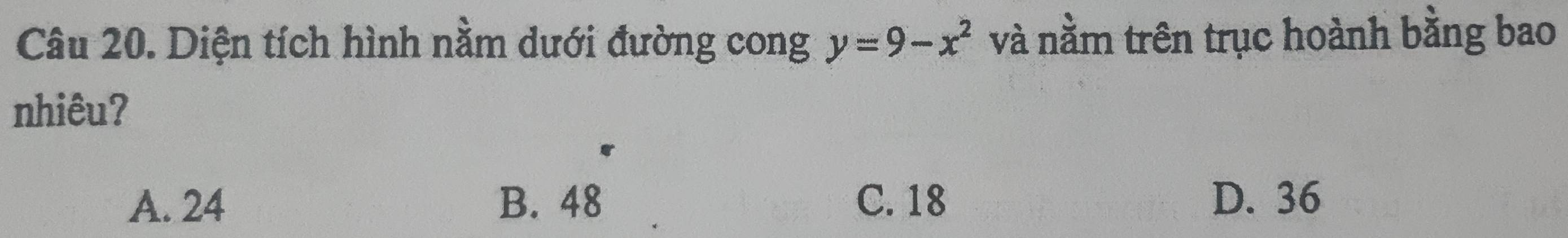 Diện tích hình nằm dưới đường cong y=9-x^2 và nằm trên trục hoành bằng bao
nhiêu?
A. 24 B. 48 C. 18 D. 36