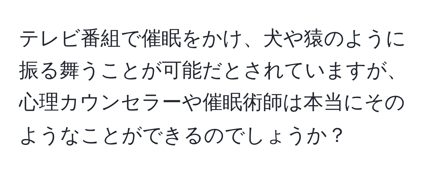 テレビ番組で催眠をかけ、犬や猿のように振る舞うことが可能だとされていますが、心理カウンセラーや催眠術師は本当にそのようなことができるのでしょうか？