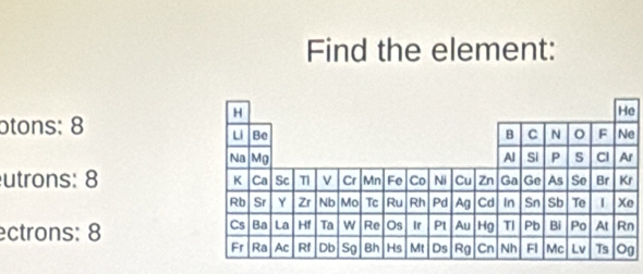 Find the element:
He
otons: 8
e
utrons: 8
ectrons: 8