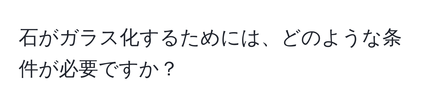 石がガラス化するためには、どのような条件が必要ですか？