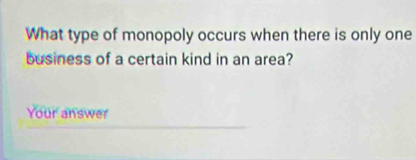 What type of monopoly occurs when there is only one 
business of a certain kind in an area? 
Your answer