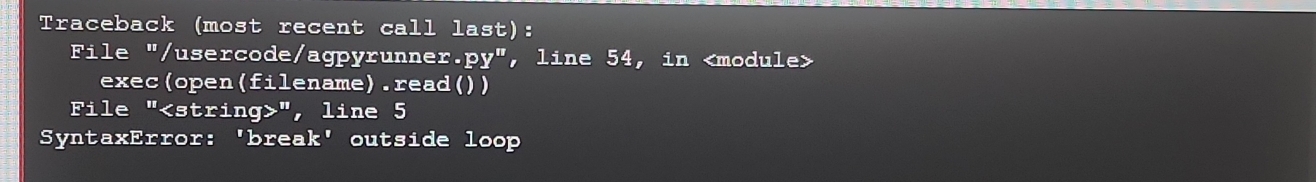 Traceback (most recent call last): 
File "/usercode/agpyrunner.py", line 54, in
exec(open(filename).read()) 
File "", line 5 
SyntaxError: 'break' outside loop