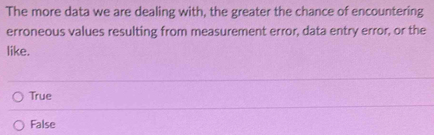 The more data we are dealing with, the greater the chance of encountering
erroneous values resulting from measurement error, data entry error, or the
like.
True
False