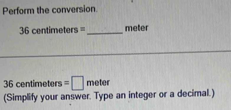 Perform the conversion.
36cen tim eters s = _ meter
36centimeters=□ meter
(Simplify your answer. Type an integer or a decimal.)