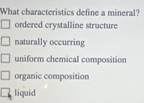 What characteristics define a mineral?
ordered crystalline structure
naturally occurring
uniform chemical composition
organic composition
liquid