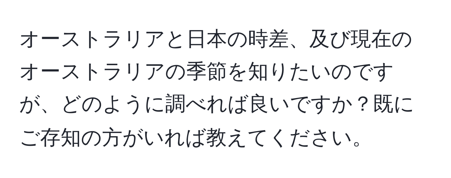 オーストラリアと日本の時差、及び現在のオーストラリアの季節を知りたいのですが、どのように調べれば良いですか？既にご存知の方がいれば教えてください。