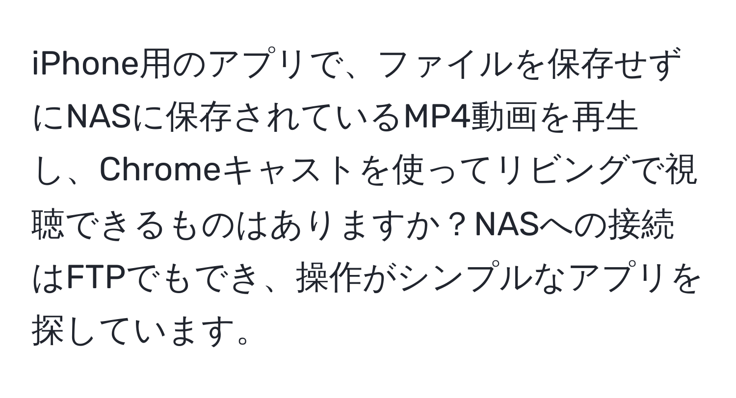 iPhone用のアプリで、ファイルを保存せずにNASに保存されているMP4動画を再生し、Chromeキャストを使ってリビングで視聴できるものはありますか？NASへの接続はFTPでもでき、操作がシンプルなアプリを探しています。