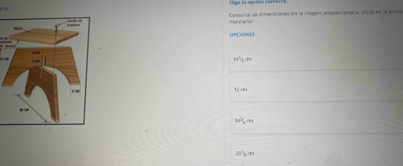 XTO Elige la opción correcta
Consulta las dimensiones en la imagen proporcionada. ¿Cuál es la altura
montario?
la de OPCIONES
Groso ssiento
11 12
11^1/_2a m
12 cm
14^3/_4cm
201/8cm