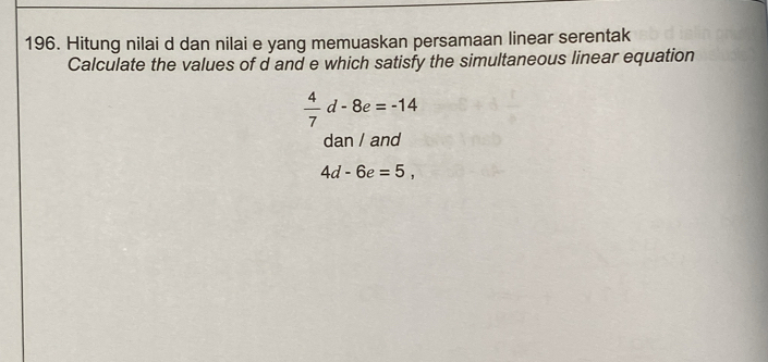 Hitung nilai d dan nilai e yang memuaskan persamaan linear serentak 
Calculate the values of d and e which satisfy the simultaneous linear equation
 4/7 d-8e=-14
dan / and
4d-6e=5,