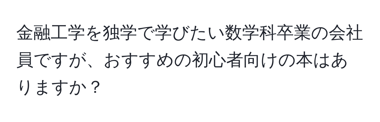 金融工学を独学で学びたい数学科卒業の会社員ですが、おすすめの初心者向けの本はありますか？