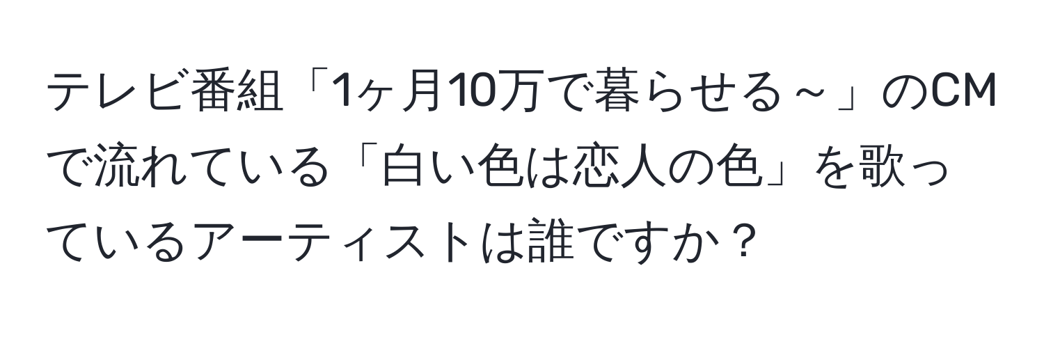 テレビ番組「1ヶ月10万で暮らせる～」のCMで流れている「白い色は恋人の色」を歌っているアーティストは誰ですか？