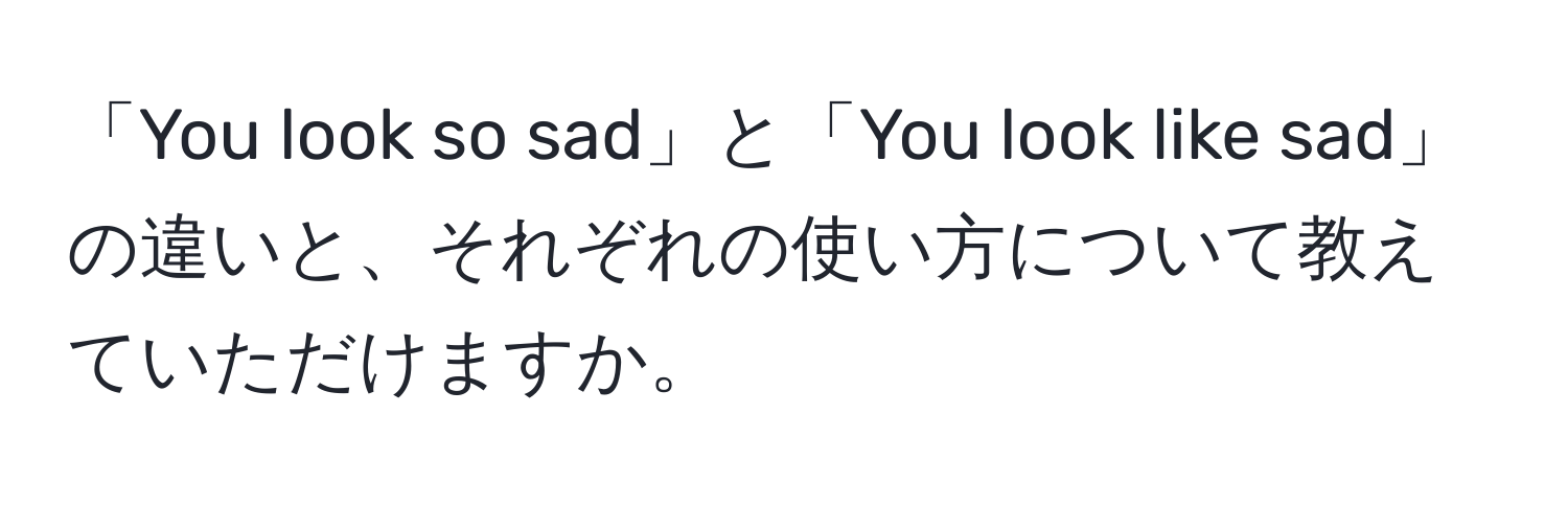 「You look so sad」と「You look like sad」の違いと、それぞれの使い方について教えていただけますか。