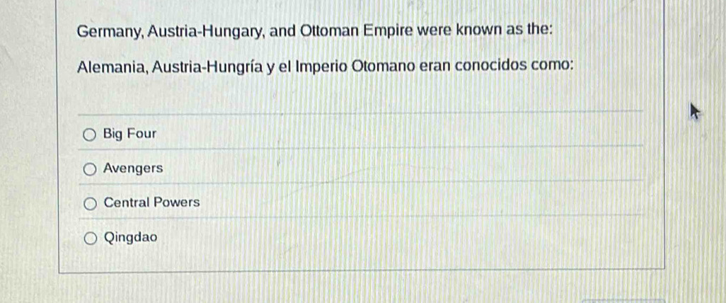 Germany, Austria-Hungary, and Ottoman Empire were known as the:
Alemania, Austria-Hungría y el Imperio Otomano eran conocidos como:
Big Four
Avengers
Central Powers
Qingdao