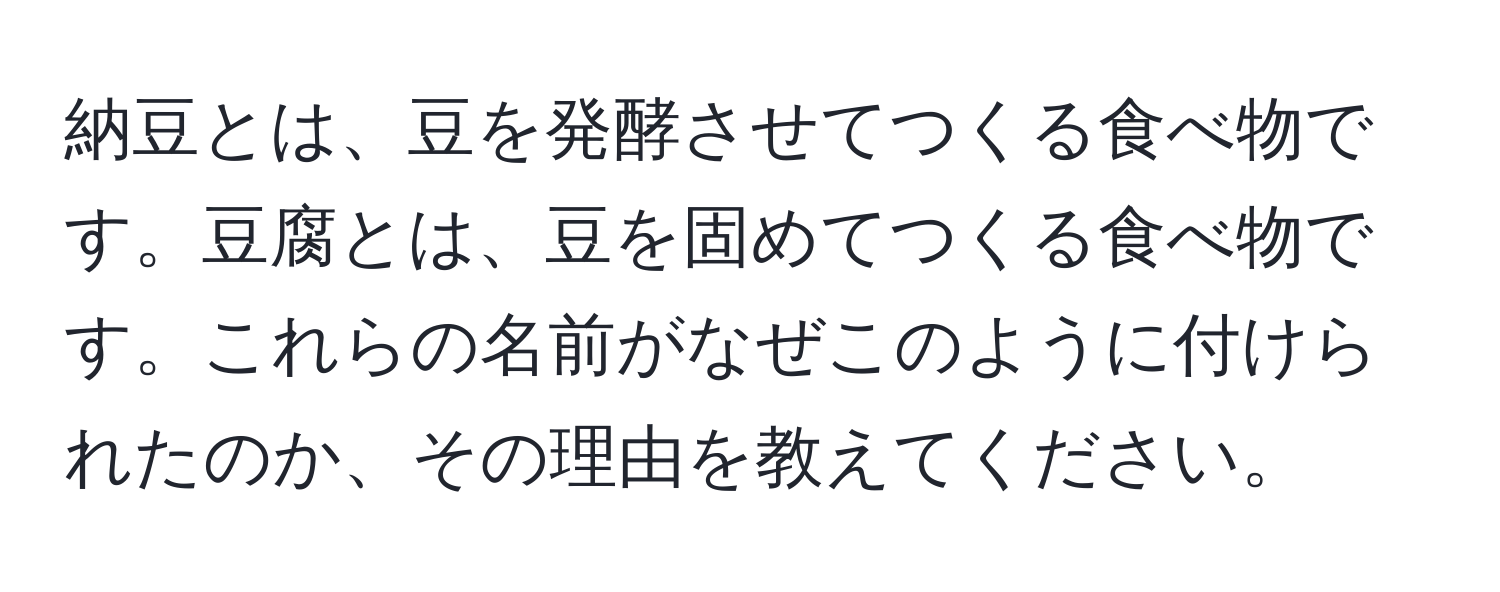 納豆とは、豆を発酵させてつくる食べ物です。豆腐とは、豆を固めてつくる食べ物です。これらの名前がなぜこのように付けられたのか、その理由を教えてください。