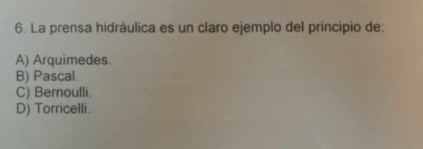 La prensa hidráulica es un claro ejemplo del principio de:
A) Arquímedes.
B) Pascal.
C) Bernoulli.
D) Torricelli.