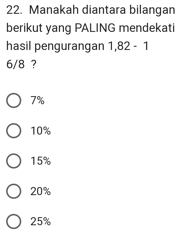 Manakah diantara bilangan
berikut yang PALING mendekati
hasil pengurangan 1,82 - 1
6/8 ?
7%
10%
15%
20%
25%