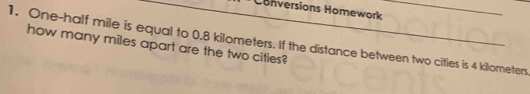 Conversions Homework 
1. One-half mile is equal to 0.8 kilometers. If the distance between two cities is 4 kilometers
how many miles apart are the two cities?