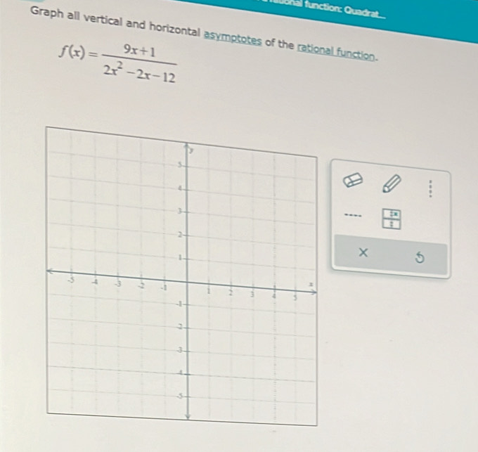 fo n nction: Quadrat 
Graph all vertical and horizontal asymptotes of the rational function.
f(x)= (9x+1)/2x^2-2x-12 
: