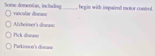 Some dementias, including_ , begin with impaired motor control.
vascular disease
Alzheimer's disease
Pick disease
Parkinson's disease