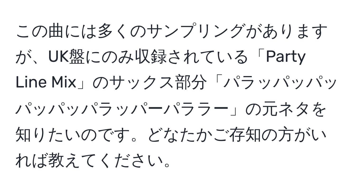 この曲には多くのサンプリングがありますが、UK盤にのみ収録されている「Party Line Mix」のサックス部分「パラッパッパッパッパッパラッパーパララー」の元ネタを知りたいのです。どなたかご存知の方がいれば教えてください。