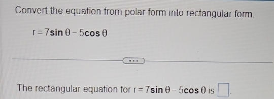 Convert the equation from polar form into rectangular form.
r=7sin θ -5cos θ
The rectangular equation for r=7sin θ -5cos θ is □ .