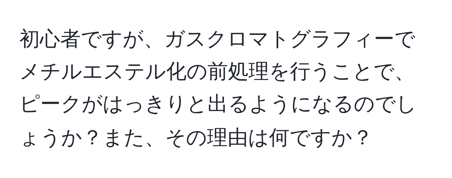 初心者ですが、ガスクロマトグラフィーでメチルエステル化の前処理を行うことで、ピークがはっきりと出るようになるのでしょうか？また、その理由は何ですか？